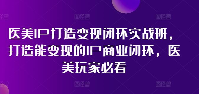医美IP打造变现闭环实战班，打造能变现的IP商业闭环，医美玩家必看!-凌秋网创