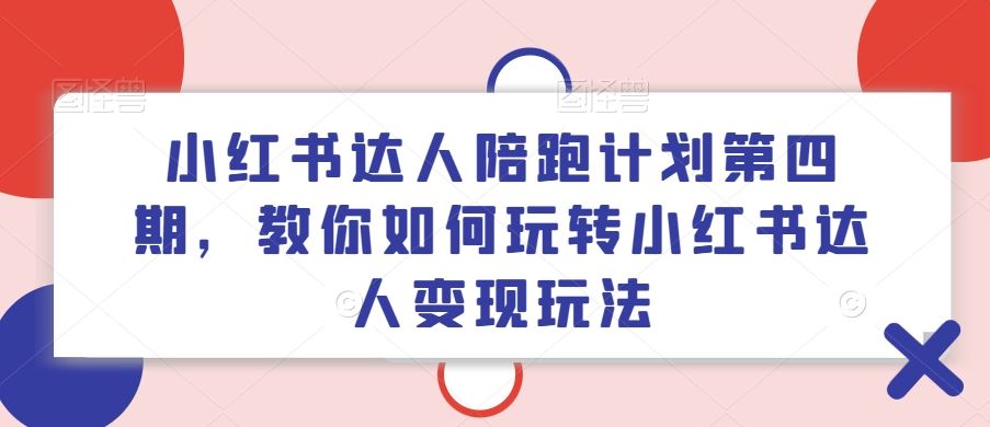 小红书达人陪跑计划第四期，教你如何玩转小红书达人变现玩法-凌秋网创