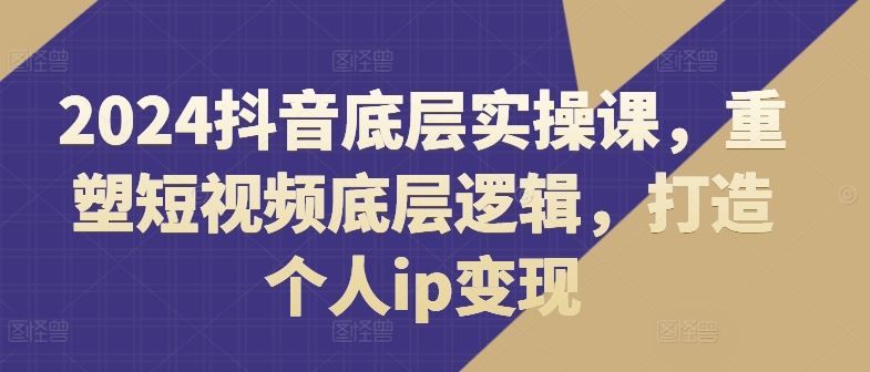 2024抖音底层实操课，​重塑短视频底层逻辑，打造个人ip变现-凌秋网创