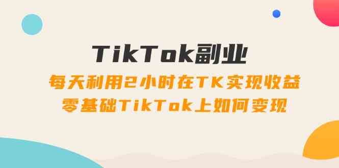TikTok副业课：每天利用2小时在TK实现收益，零基础TikTok上如何变现（34节）-凌秋网创