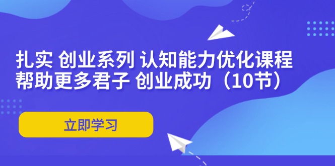 （11838期）扎实 创业系列 认知能力优化课程：帮助更多君子 创业成功（10节）-凌秋网创