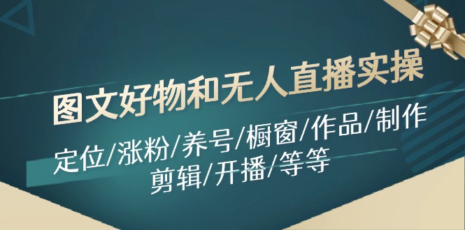 （11840期）图文好物和无人直播实操：定位/涨粉/养号/橱窗/作品/制作/剪辑/开播/等等-凌秋网创