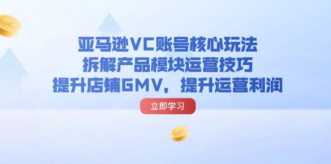 （11848期）亚马逊VC账号核心玩法，拆解产品模块运营技巧，提升店铺GMV，提升运营利润-凌秋网创