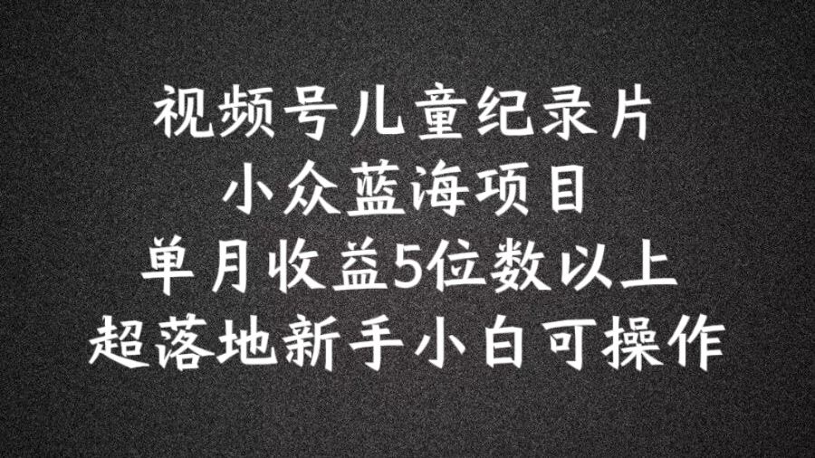 2024蓝海项目视频号儿童纪录片科普，单月收益5位数以上，新手小白可操作【揭秘】-凌秋网创