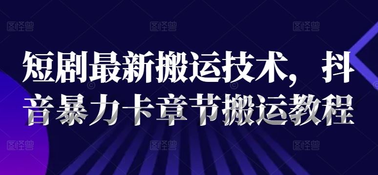 短剧最新搬运技术，抖音暴力卡章节搬运教程-凌秋网创