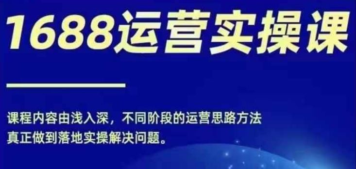 1688实操运营课，零基础学会1688实操运营，电商年入百万不是梦-凌秋网创