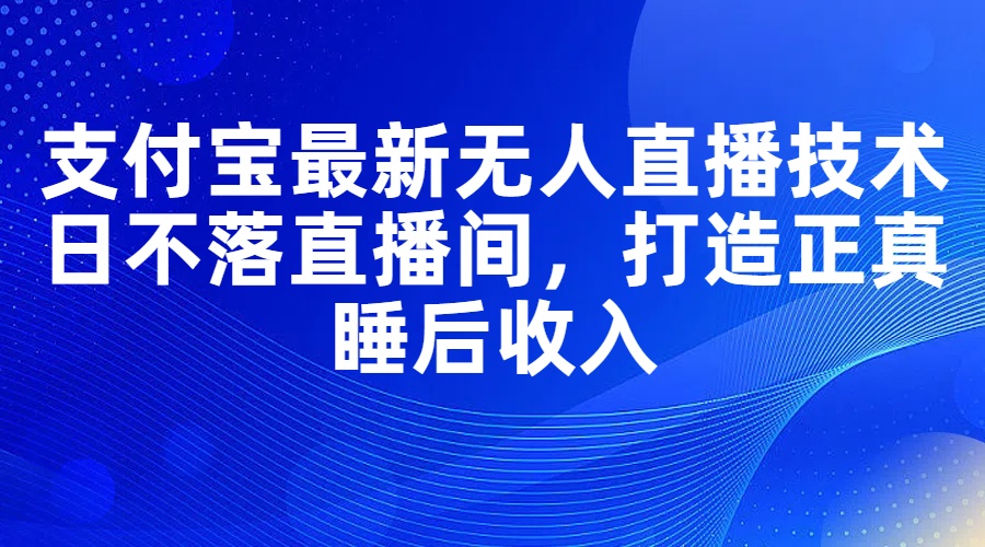 （11865期）支付宝最新无人直播技术，日不落直播间，打造正真睡后收入-凌秋网创