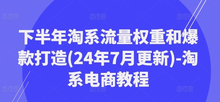 下半年淘系流量权重和爆款打造(24年7月更新)-淘系电商教程-凌秋网创
