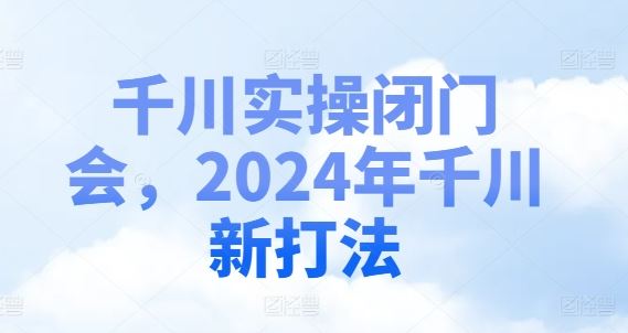 千川实操闭门会，2024年千川新打法-凌秋网创