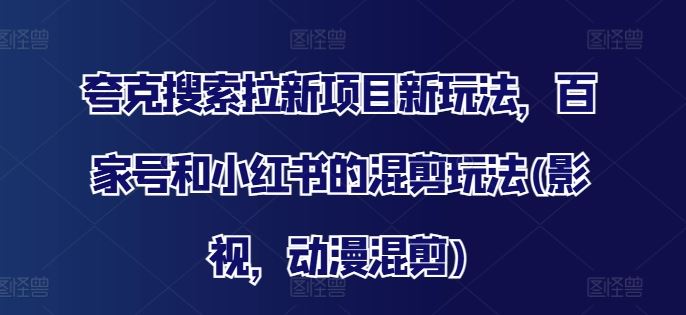 夸克搜索拉新项目新玩法，百家号和小红书的混剪玩法(影视，动漫混剪)-凌秋网创