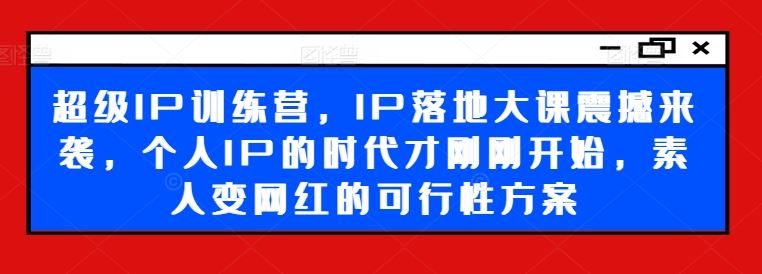 超级IP训练营，IP落地大课震撼来袭，个人IP的时代才刚刚开始，素人变网红的可行性方案-凌秋网创