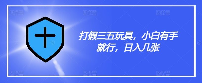 打假三五玩具，小白有手就行，日入几张【仅揭秘】-凌秋网创
