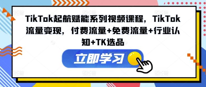TikTok起航赋能系列视频课程，TikTok流量变现，付费流量+免费流量+行业认知+TK选品-凌秋网创