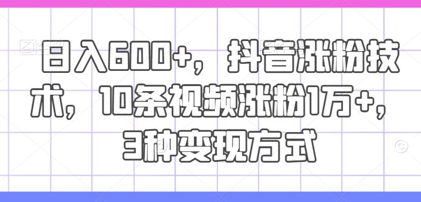 日入600+，抖音涨粉技术，10条视频涨粉1万+，3种变现方式【揭秘】-凌秋网创