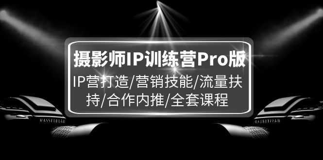 （11899期）摄影师IP训练营Pro版，IP营打造/营销技能/流量扶持/合作内推/全套课程-凌秋网创