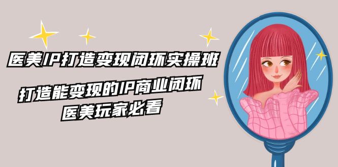 医美IP打造变现闭环实操班，打造能变现的IP商业闭环，医美玩家必看（22节）-凌秋网创