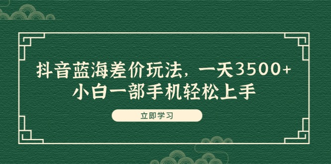（11903期）抖音蓝海差价玩法，一天3500+，小白一部手机轻松上手-凌秋网创