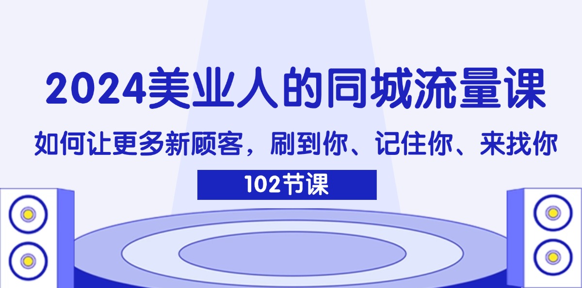 （11918期）2024美业人的同城流量课：如何让更多新顾客，刷到你、记住你、来找你-凌秋网创