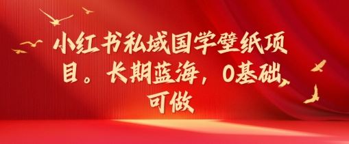 小红书私域国学壁纸项目，长期蓝海，0基础可做【揭秘】-凌秋网创