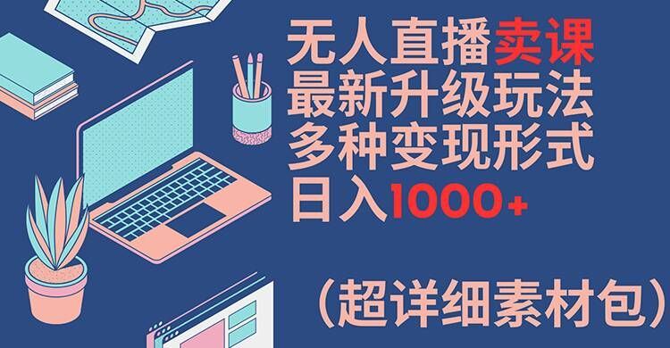 无人直播卖课最新升级玩法，多种变现形式，日入1000+(超详细素材包)【揭秘】-凌秋网创