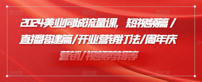 2024美业同城流量课，短视频篇 /直播搭建篇/开业营销打法/周年庆营销/视频剪辑等-凌秋网创