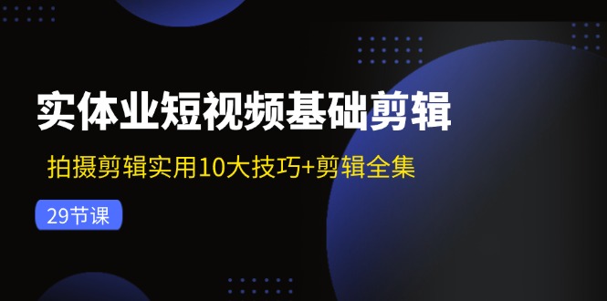 实体业短视频基础剪辑：拍摄剪辑实用10大技巧+剪辑全集（29节）-凌秋网创
