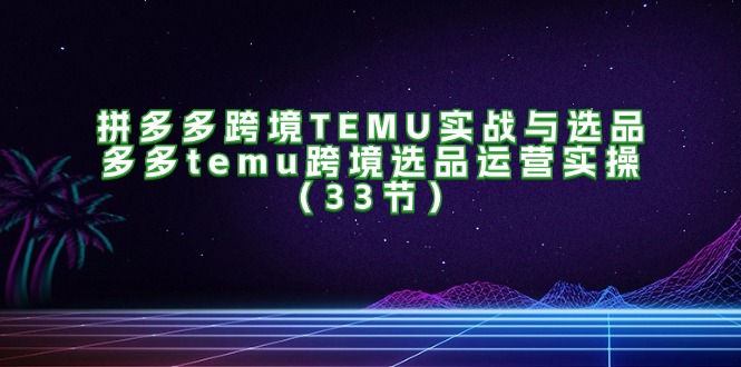 （11934期）拼多多跨境TEMU实战与选品，多多temu跨境选品运营实操（33节）-凌秋网创