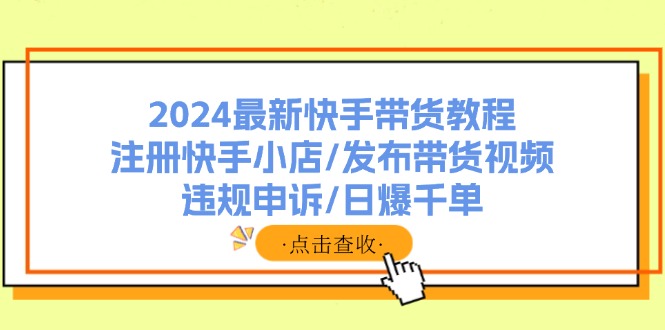 （11938期）2024最新快手带货教程：注册快手小店/发布带货视频/违规申诉/日爆千单-凌秋网创