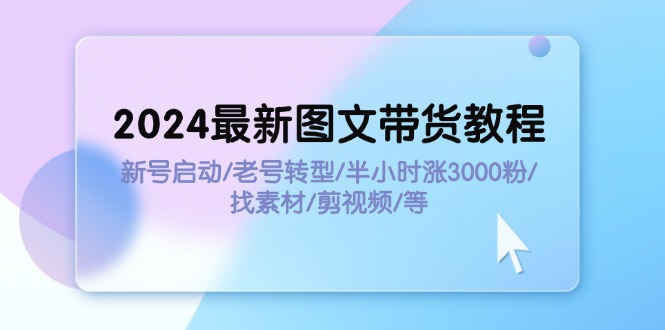 （11940期）2024最新图文带货教程：新号启动/老号转型/半小时涨3000粉/找素材/剪辑-凌秋网创