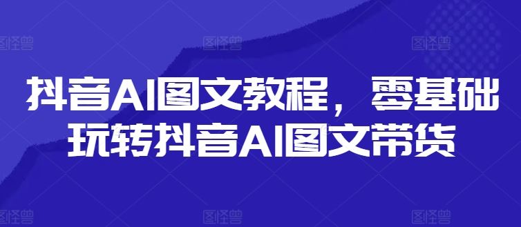 抖音AI图文教程，零基础玩转抖音AI图文带货-凌秋网创