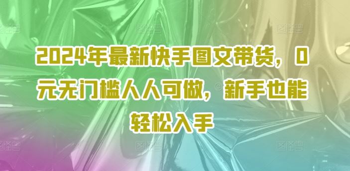 2024年最新快手图文带货，0元无门槛人人可做，新手也能轻松入手-凌秋网创