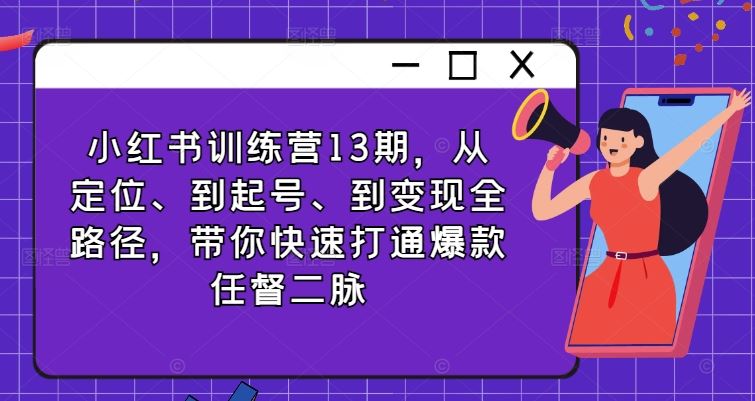 小红书训练营13期，从定位、到起号、到变现全路径，带你快速打通爆款任督二脉-凌秋网创