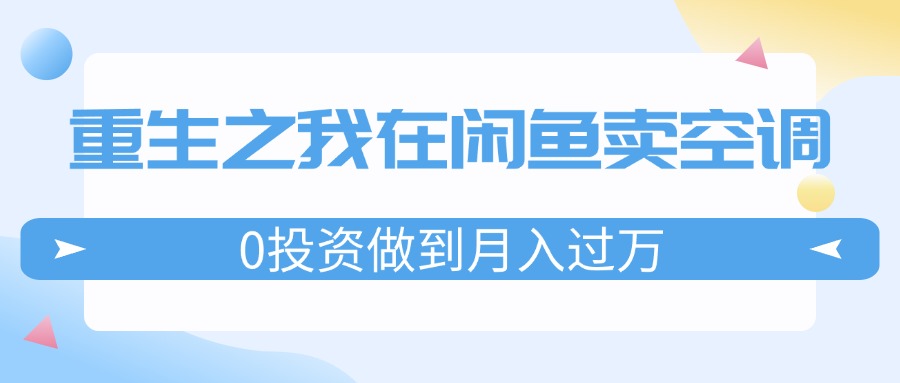 （11962期）重生之我在闲鱼卖空调，0投资做到月入过万，迎娶白富美，走上人生巅峰-凌秋网创