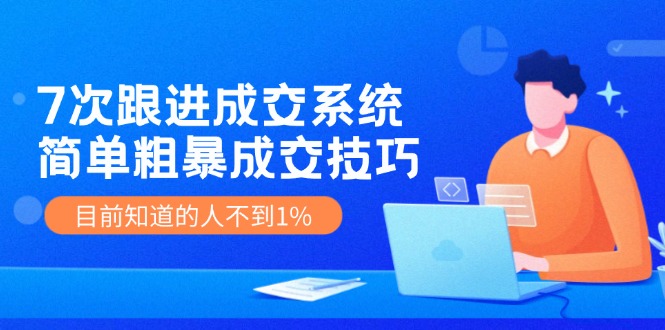 《7次跟进成交系统》简单粗暴的成交技巧，目前不到1%的人知道！-凌秋网创