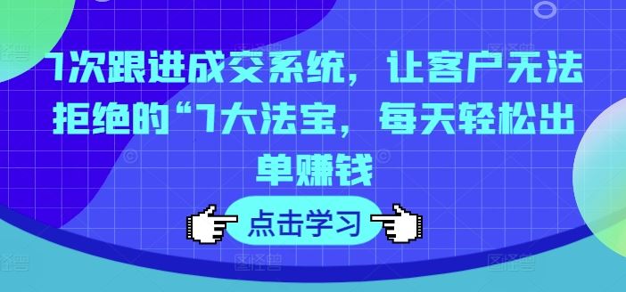 7次跟进成交系统，让客户无法拒绝的“7大法宝，每天轻松出单赚钱-凌秋网创