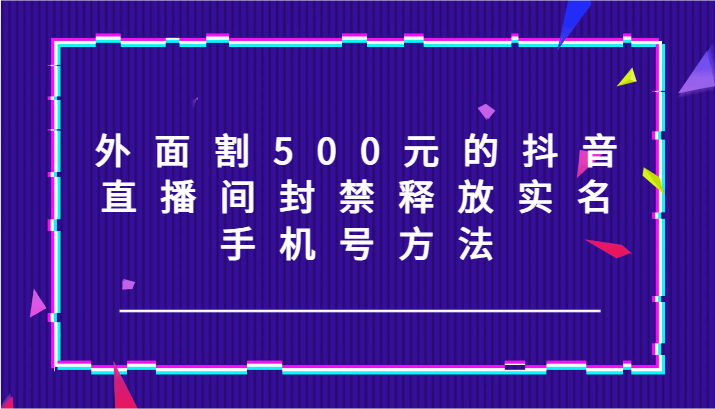 外面割500元的抖音直播间封禁释放实名/手机号方法！-凌秋网创