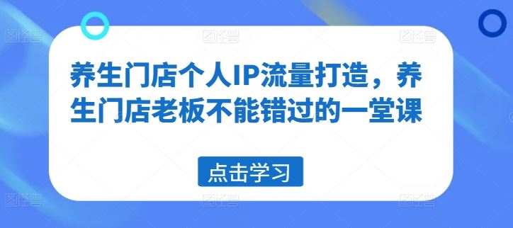 养生门店个人IP流量打造，养生门店老板不能错过的一堂课-凌秋网创