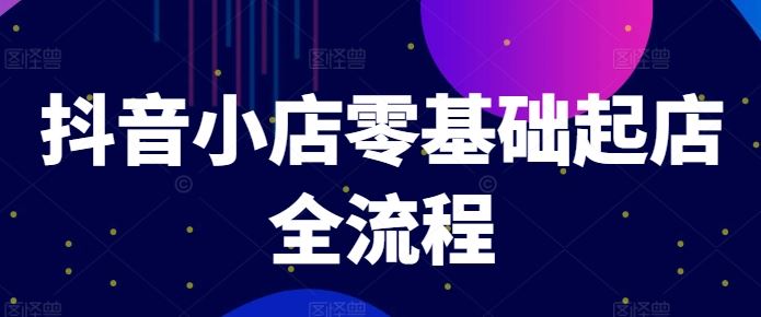 抖音小店零基础起店全流程，快速打造单品爆款技巧、商品卡引流模式与推流算法等-凌秋网创