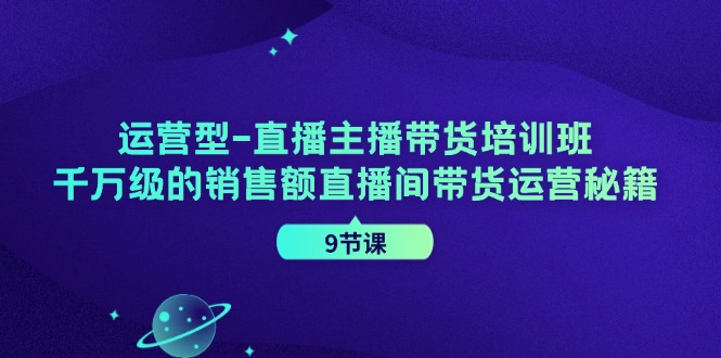（11974期）运营型-直播主播带货培训班，千万级的销售额直播间带货运营秘籍（9节课）-凌秋网创