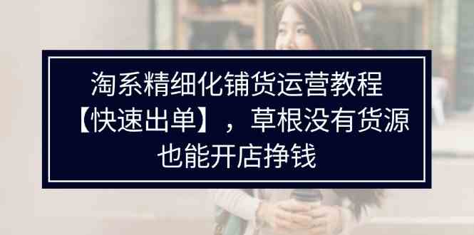淘系精细化铺货运营教程，普通人没有货源也能快速开店出单挣钱（538节）-凌秋网创