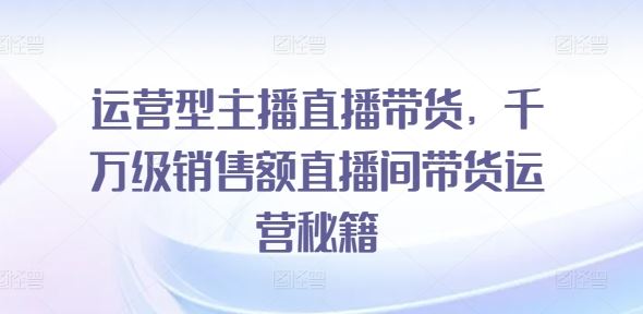 运营型主播直播带货，​千万级销售额直播间带货运营秘籍-凌秋网创