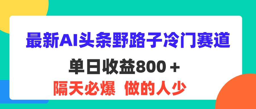 （11983期）最新AI头条野路子冷门赛道，单日800＋ 隔天必爆，适合小白-凌秋网创