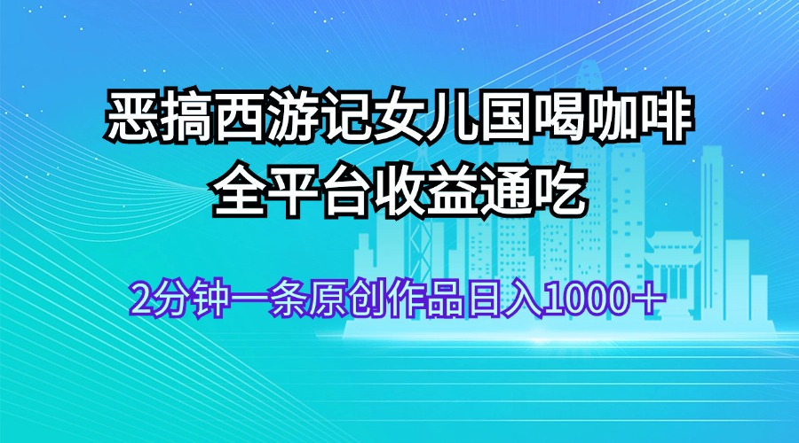 （11985期）恶搞西游记女儿国喝咖啡 全平台收益通吃 2分钟一条原创作品日入1000＋-凌秋网创