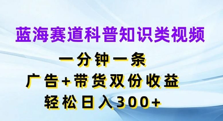 蓝海赛道科普知识类视频，一分钟一条，广告+带货双份收益，轻松日入300+【揭秘】-凌秋网创