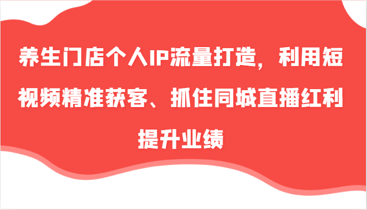 养生门店个人IP流量打造，利用短视频精准获客、抓住同城直播红利提升业绩（57节）-凌秋网创