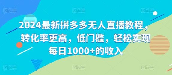 2024最新拼多多无人直播教程，转化率更高，低门槛，轻松实现每日1000+的收入-凌秋网创