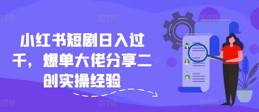小红书短剧日入过千，爆单大佬分享二创实操经验-凌秋网创