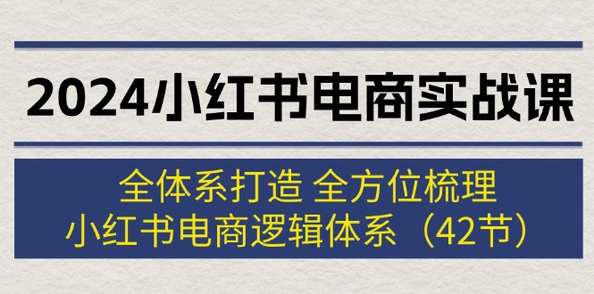 （12003期）2024小红书电商实战课：全体系打造 全方位梳理 小红书电商逻辑体系 (42节)-凌秋网创