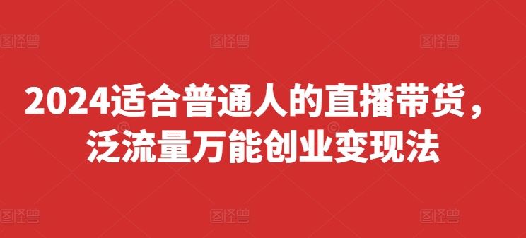 2024适合普通人的直播带货，泛流量万能创业变现法，上手快、落地快、起号快、变现快(更新8月)-凌秋网创
