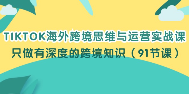 （12010期）TIKTOK海外跨境思维与运营实战课，只做有深度的跨境知识（91节课）-凌秋网创